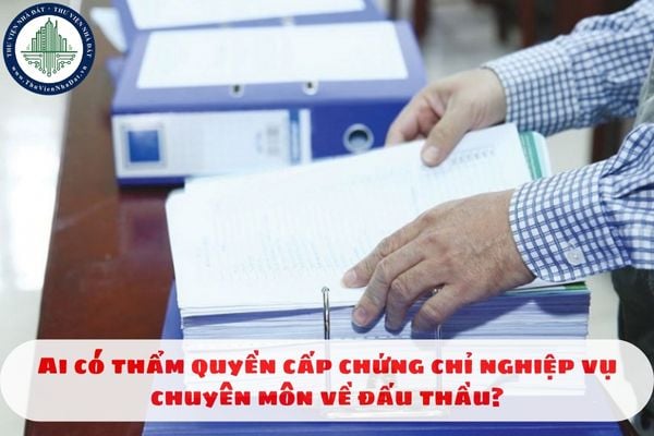 Ai có thẩm quyền cấp chứng chỉ nghiệp vụ chuyên môn về đấu thầu?