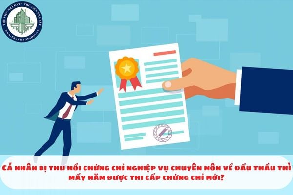 Cá nhân bị thu hồi chứng chỉ nghiệp vụ chuyên môn về đấu thầu thì mấy năm được thi cấp chứng chỉ mới?