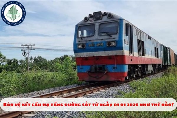 Bảo vệ kết cấu hạ tầng đường sắt từ ngày 01 01 2026 như thế nào?