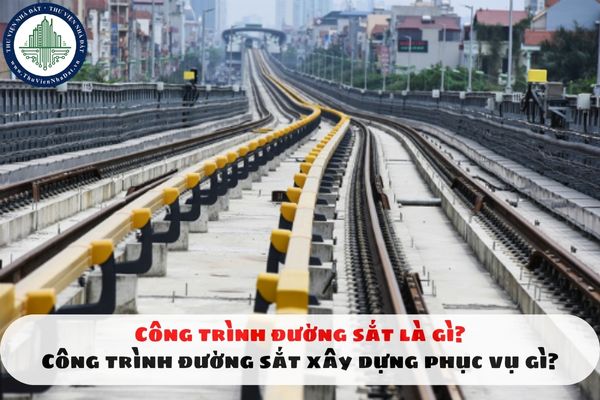 Công trình đường sắt là gì? Công trình đường sắt xây dựng phục vụ gì?