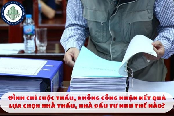 Đình chỉ cuộc thầu, không công nhận kết quả lựa chọn nhà thầu, nhà đầu tư như thế nào?