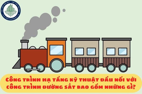 Công trình hạ tầng kỹ thuật đầu nối với công trình đường sắt bao gồm những gì?