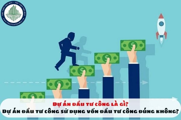 Dự án đầu tư công là gì? Dự án đầu tư công sử dụng vốn đầu tư công đúng không?