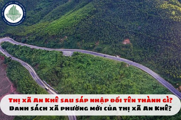 Thị xã An Khê sau sáp nhập đổi tên thành gì? Danh sách xã phường mới của thị xã An Khê tỉnh Gia Lai?