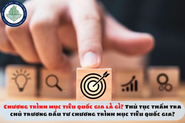 Chương trình mục tiêu quốc gia là gì? Thủ tục thẩm tra chủ trương đầu tư chương trình mục tiêu quốc gia?