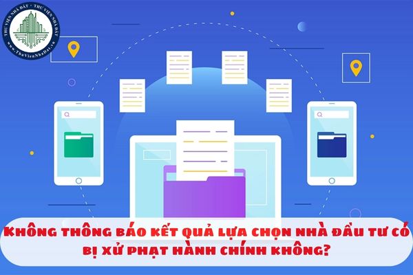 Không thông báo kết quả lựa chọn nhà đầu tư có bị xử phạt hành chính không?