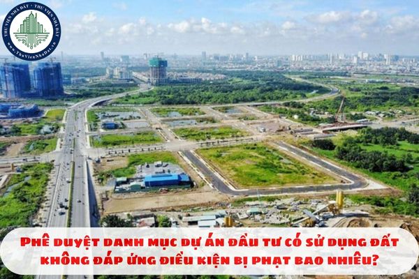 Phê duyệt danh mục dự án đầu tư có sử dụng đất không đáp ứng điều kiện bị phạt bao nhiêu?