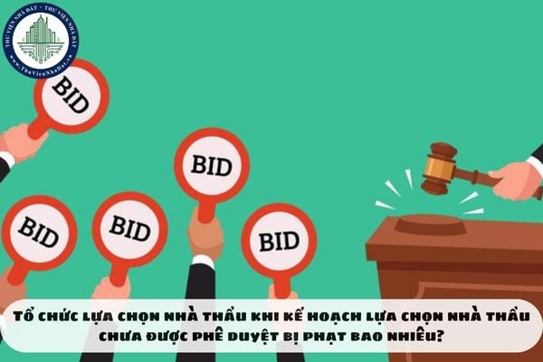 Tổ chức lựa chọn nhà thầu khi kế hoạch lựa chọn nhà thầu chưa được phê duyệt bị phạt bao nhiêu?