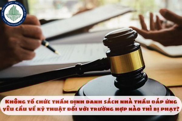 Không tổ chức thẩm định danh sách nhà thầu đáp ứng yêu cầu về kỹ thuật đối với trường hợp nào thì bị phạt?