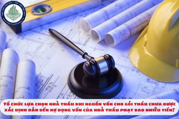Tổ chức lựa chọn nhà thầu khi nguồn vốn cho gói thầu chưa được xác định dẫn đến nợ đọng vốn của nhà thầu phạt bao nhiêu tiền?