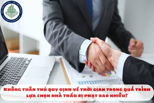 Không tuân thủ quy định về thời gian trong quá trình lựa chọn nhà thầu bị phạt bao nhiêu?