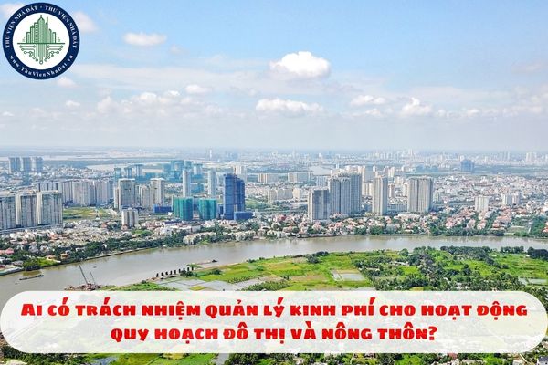Ai có trách nhiệm quản lý kinh phí cho hoạt động quy hoạch đô thị và nông thôn?