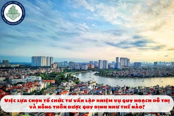 Việc lựa chọn tổ chức tư vấn lập nhiệm vụ quy hoạch đô thị và nông thôn được quy định như thế nào?
