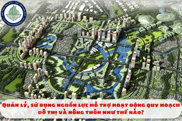 Quản lý, sử dụng nguồn lực hỗ trợ hoạt động quy hoạch đô thị và nông thôn như thế nào?