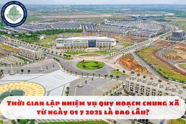Thời gian lập nhiệm vụ quy hoạch chung xã từ ngày 01 7 2025 là bao lâu?