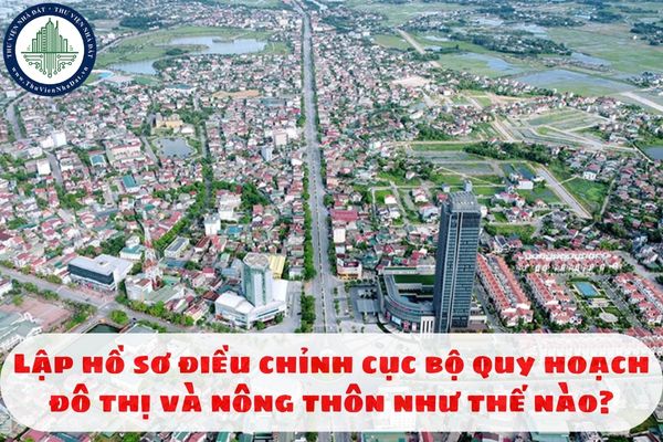 Lập hồ sơ điều chỉnh cục bộ quy hoạch đô thị và nông thôn như thế nào?
