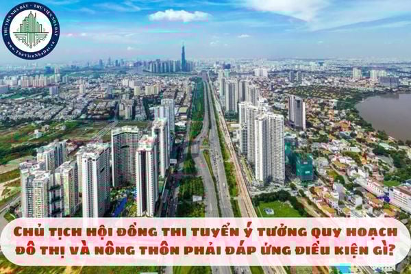 Chủ tịch hội đồng thi tuyển ý tưởng quy hoạch đô thị và nông thôn phải đáp ứng điều kiện gì?