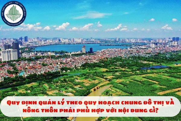 Quy định quản lý theo quy hoạch chung đô thị và nông thôn phải phù hợp với nội dung gì?