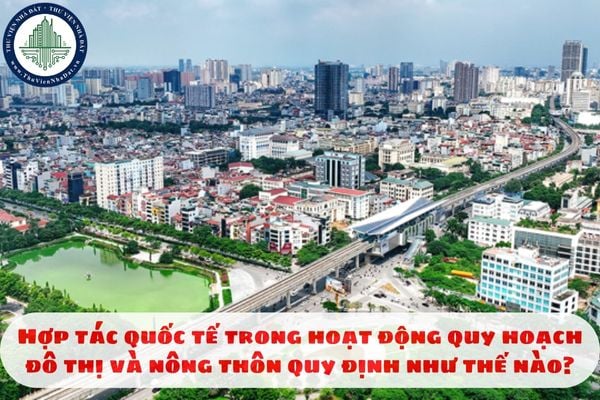 Hợp tác quốc tế trong hoạt động quy hoạch đô thị và nông thôn quy định như thế nào?