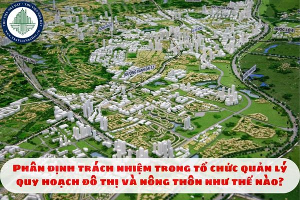 Phân định trách nhiệm trong tổ chức quản lý quy hoạch đô thị và nông thôn như thế nào?