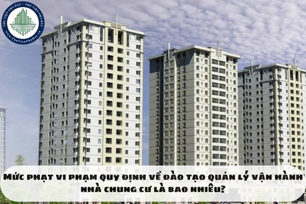 Mức phạt vi phạm quy định về đào tạo quản lý vận hành nhà chung cư là bao nhiêu?