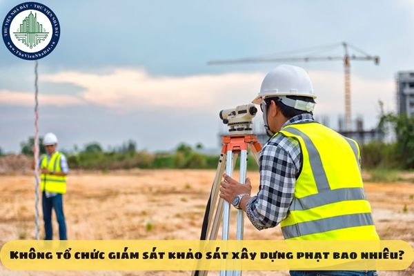 Không tổ chức giám sát khảo sát xây dựng phạt bao nhiêu?