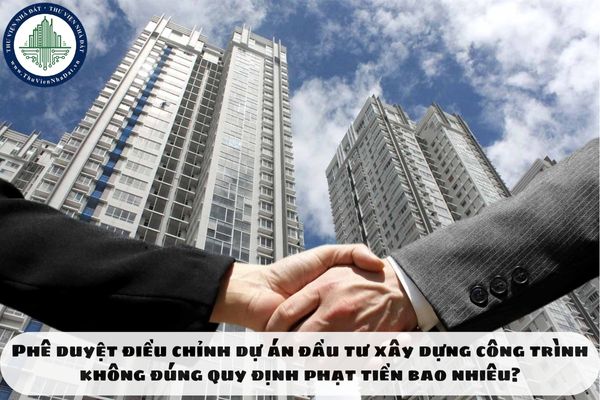 Phê duyệt điều chỉnh dự án đầu tư xây dựng công trình không đúng quy định phạt tiền bao nhiêu?