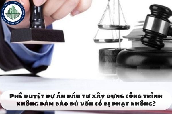 Phê duyệt dự án đầu tư xây dựng công trình không đảm bảo đủ vốn có bị phạt không?