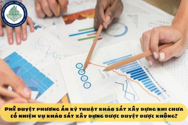 Phê duyệt phương án kỹ thuật khảo sát xây dựng khi chưa có nhiệm vụ khảo sát xây dựng được duyệt được không?