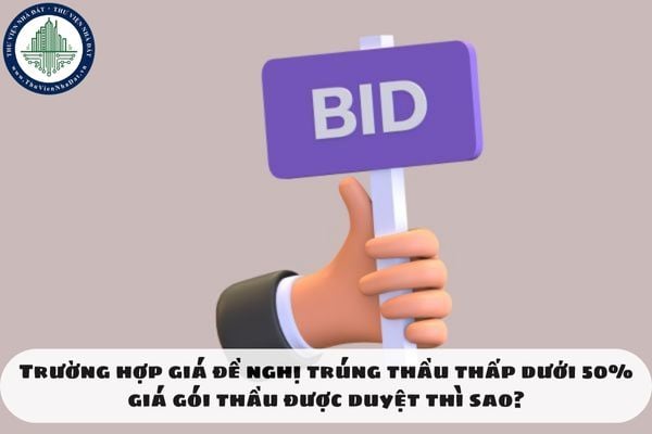 Trường hợp giá đề nghị trúng thầu thấp dưới 50% giá gói thầu được duyệt thì sao?