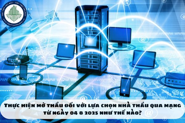Thực hiện mở thầu đối với lựa chọn nhà thầu qua mạng từ ngày 04 8 2025 như thế nào?