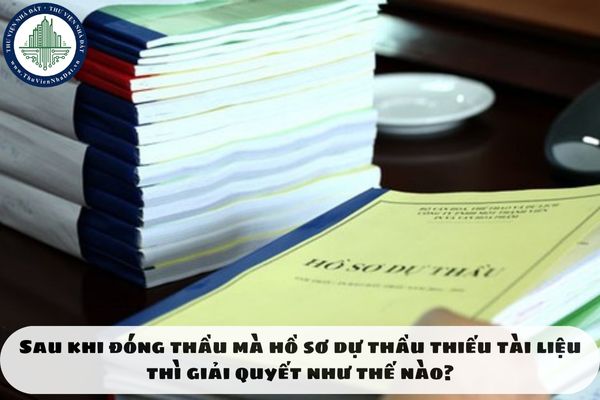 Sau khi đóng thầu mà hồ sơ dự thầu thiếu tài liệu thì giải quyết như thế nào?