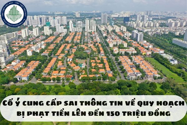 Cố ý cung cấp sai thông tin về quy hoạch bị phạt tiền lên đến 150 triệu đồng