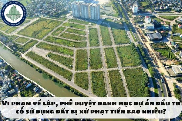 Vi phạm về lập, phê duyệt danh mục dự án đầu tư có sử dụng đất bị xử phạt tiền bao nhiêu?