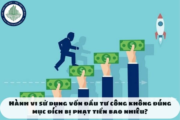 Hành vi sử dụng vốn đầu tư công không đúng mục đích bị phạt tiền bao nhiêu?