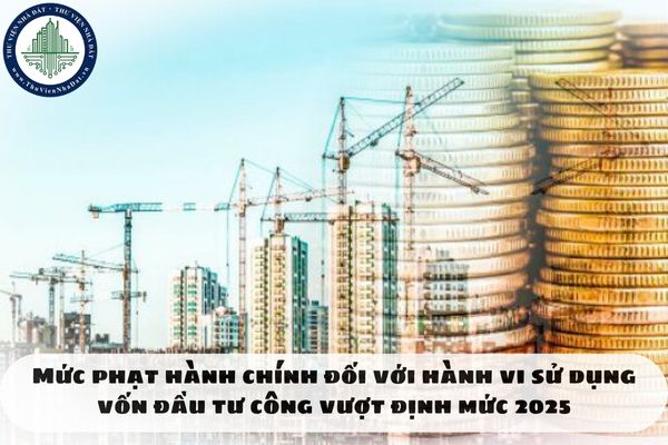 Mức phạt hành chính đối với hành vi sử dụng vốn đầu tư công vượt định mức 2025