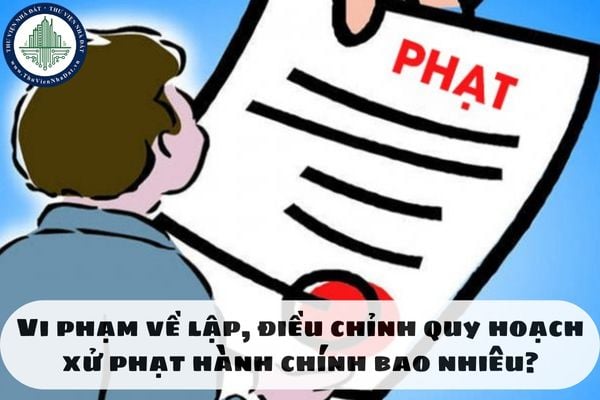 Vi phạm về lập, điều chỉnh quy hoạch xử phạt hành chính bao nhiêu?