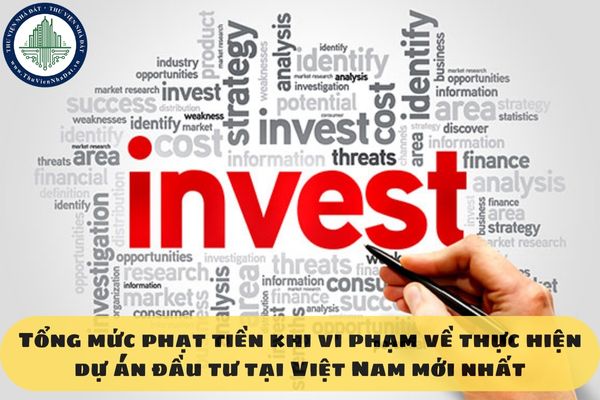 Tổng mức phạt tiền khi vi phạm về thực hiện dự án đầu tư tại Việt Nam mới nhất