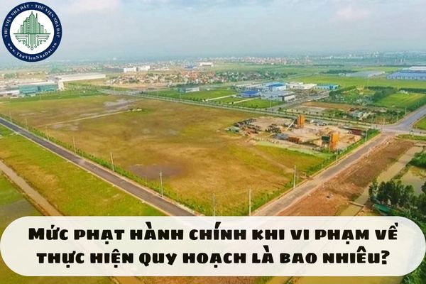 Mức phạt hành chính khi vi phạm về thực hiện quy hoạch là bao nhiêu?