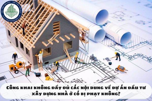 Công khai không đầy đủ các nội dung về dự án đầu tư xây dựng nhà ở có bị phạt không?