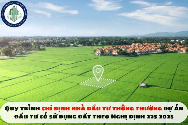 Quy trình chỉ định nhà đầu tư thông thường dự án đầu tư có sử dụng đất theo Nghị định 225 2025