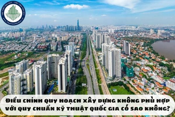 Điều chỉnh quy hoạch xây dựng không phù hợp với quy chuẩn kỹ thuật quốc gia có sao không?