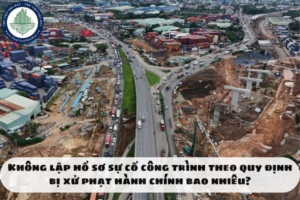 Không lập hồ sơ sự cố công trình theo quy định bị xử phạt hành chính bao nhiêu?