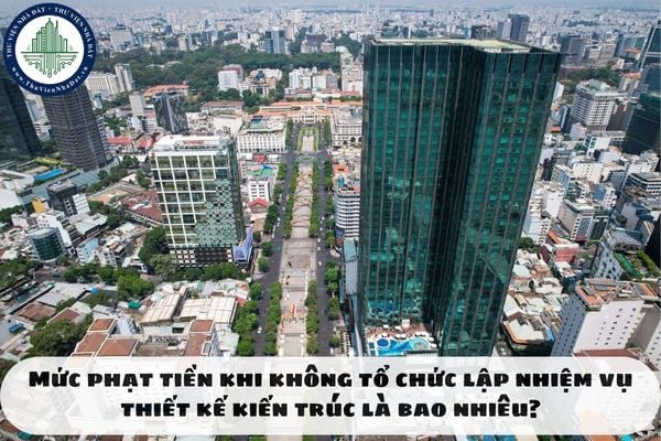 Mức phạt tiền khi không tổ chức lập nhiệm vụ thiết kế kiến trúc là bao nhiêu?