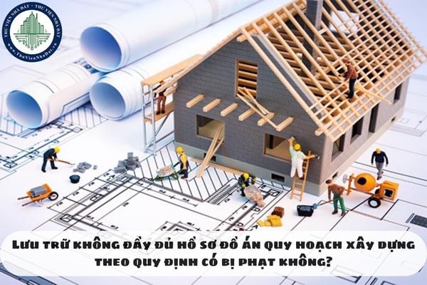 Lưu trữ không đầy đủ hồ sơ đồ án quy hoạch xây dựng theo quy định có bị phạt không?
