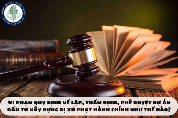 Vi phạm quy định về lập, thẩm định, phê duyệt dự án đầu tư xây dựng bị xử phạt hành chính như thế nào?