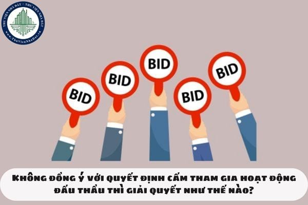 Không đồng ý với quyết định cấm tham gia hoạt động đấu thầu thì giải quyết như thế nào?