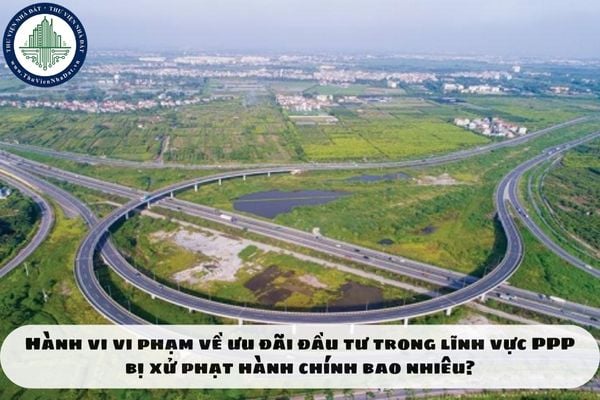 Hành vi vi phạm về ưu đãi đầu tư trong lĩnh vực PPP bị xử phạt hành chính bao nhiêu?