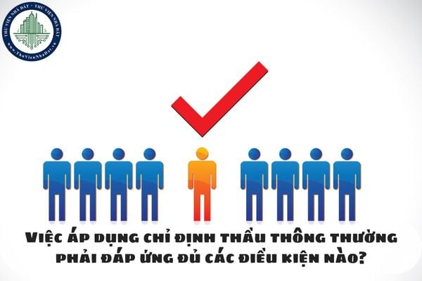 Việc áp dụng chỉ định thầu thông thường phải đáp ứng đủ các điều kiện nào?