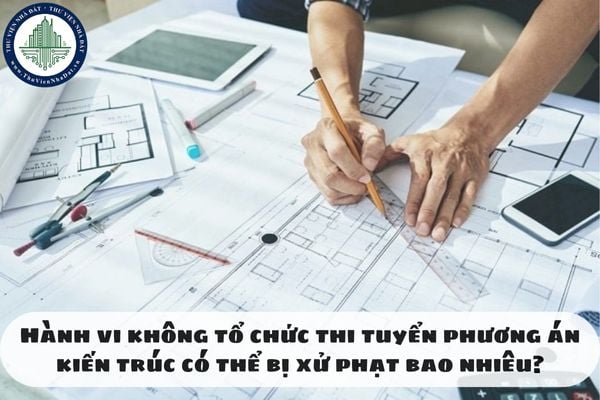 Hành vi không tổ chức thi tuyển phương án kiến trúc có thể bị xử phạt bao nhiêu?